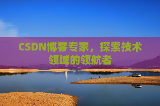 CSDN博客专家，探索技术领域的领航者